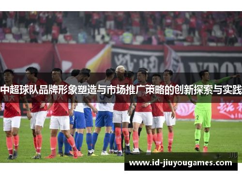 中超球队品牌形象塑造与市场推广策略的创新探索与实践