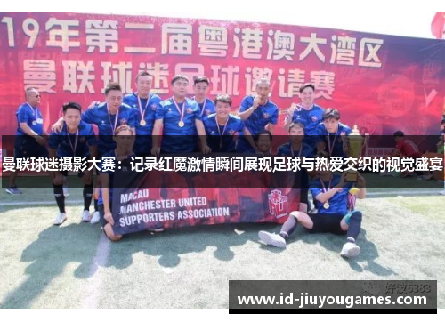 曼联球迷摄影大赛：记录红魔激情瞬间展现足球与热爱交织的视觉盛宴