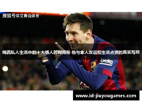 梅西私人生活中的十大感人时刻揭秘 他与家人友谊和生活点滴的真实写照