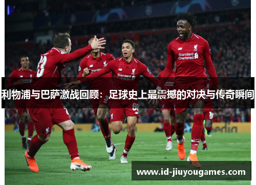利物浦与巴萨激战回顾：足球史上最震撼的对决与传奇瞬间