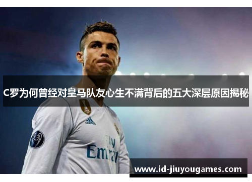 C罗为何曾经对皇马队友心生不满背后的五大深层原因揭秘