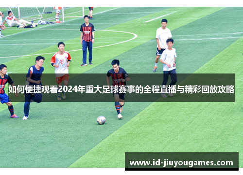如何便捷观看2024年重大足球赛事的全程直播与精彩回放攻略
